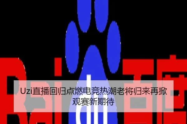 Uzi直播回归点燃电竞热潮老将归来再掀观赛新期待