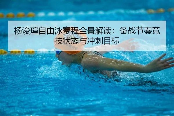 杨浚瑄自由泳赛程全景解读：备战节奏竞技状态与冲刺目标