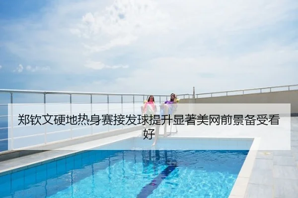郑钦文硬地热身赛接发球提升显著美网前景备受看好