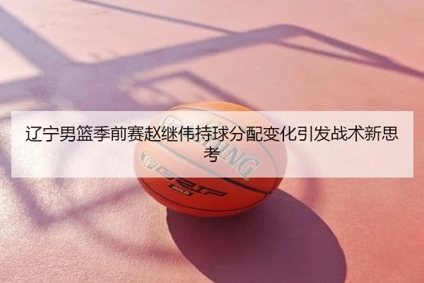 辽宁男篮季前赛赵继伟持球分配变化引发战术新思考