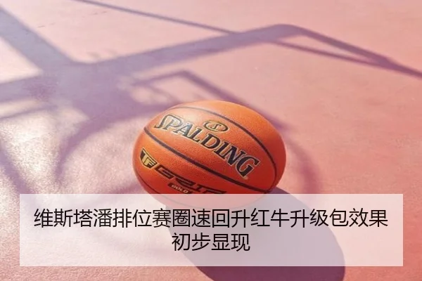 维斯塔潘排位赛圈速回升红牛升级包效果初步显现