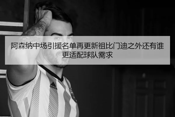 阿森纳中场引援名单再更新祖比门迪之外还有谁更适配球队需求