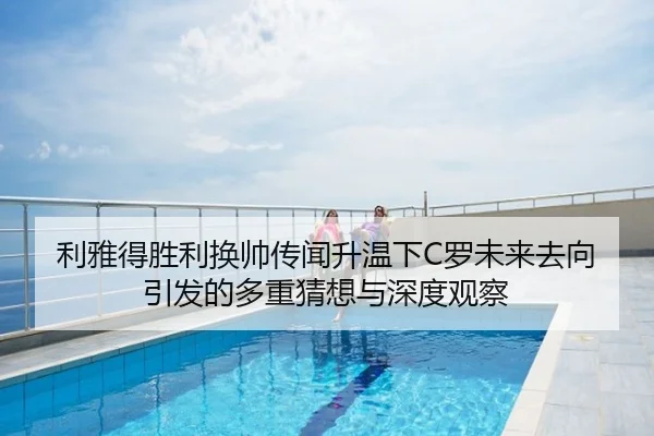 利雅得胜利换帅传闻升温下C罗未来去向引发的多重猜想与深度观察