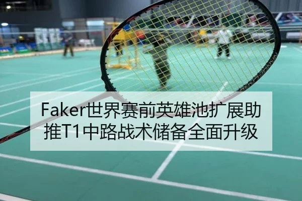 Faker世界赛前英雄池扩展助推T1中路战术储备全面升级